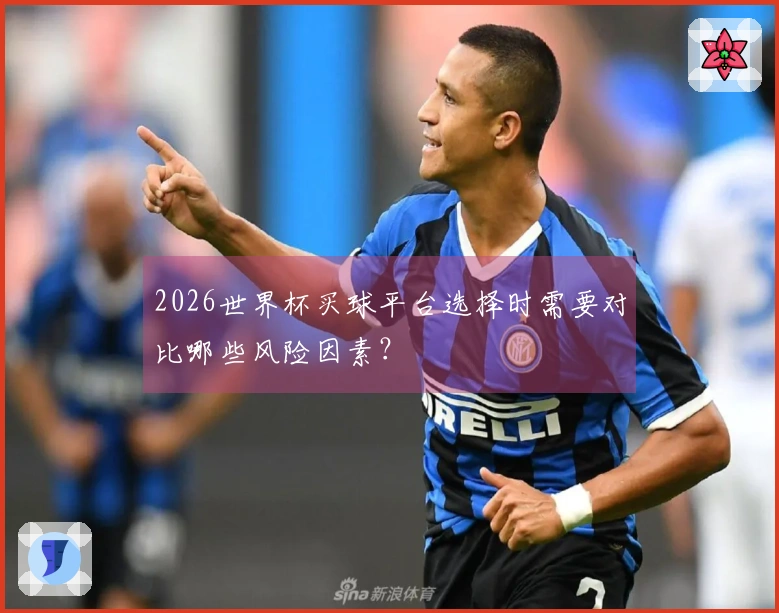 2026世界杯买球平台选择时需要对比哪些风险因素？