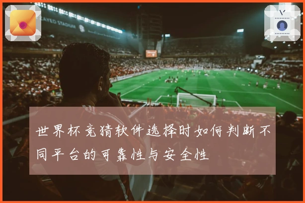 世界杯竞猜软件选择时如何判断不同平台的可靠性与安全性