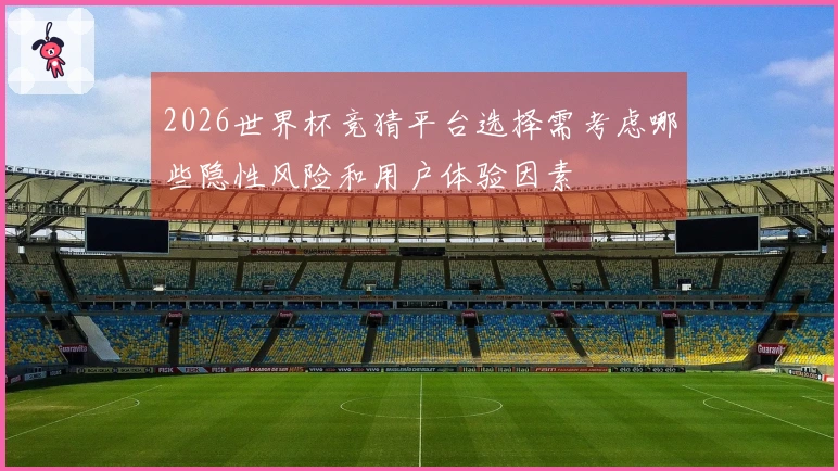 2026世界杯竞猜平台选择需考虑哪些隐性风险和用户体验因素