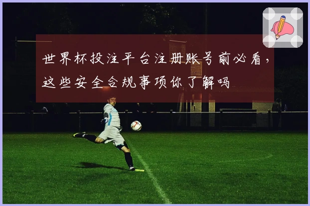 世界杯投注平台注册账号前必看，这些安全合规事项你了解吗