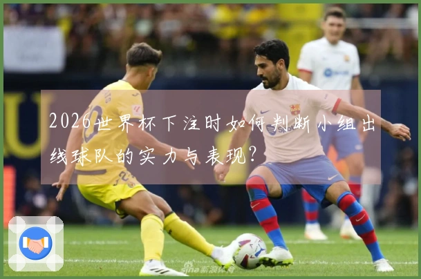2026世界杯下注时如何判断小组出线球队的实力与表现？