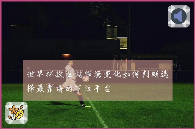 世界杯投注站临场变化如何判断选择最靠谱的下注平台