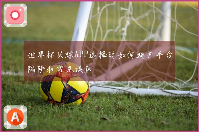 世界杯买球APP选择时如何避开平台陷阱和常见误区