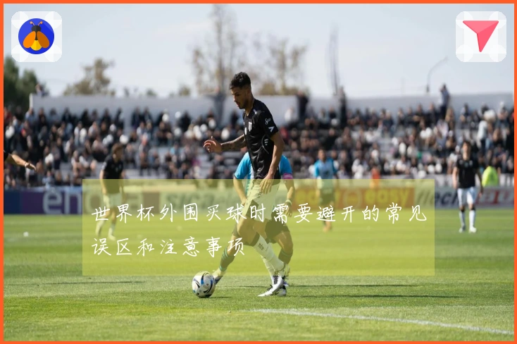 世界杯外围买球时需要避开的常见误区和注意事项